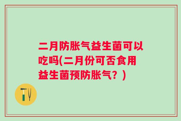 二月防益生菌可以吃吗(二月份可否食用益生菌？)