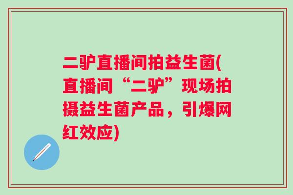 二驴直播间拍益生菌(直播间“二驴”现场拍摄益生菌产品，引爆网红效应)