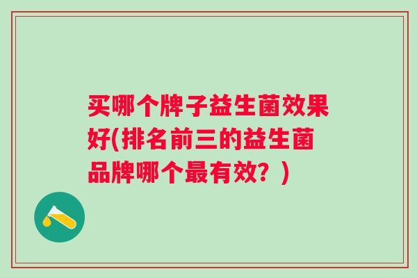买哪个牌子益生菌效果好(排名前三的益生菌品牌哪个有效?) 买哪个牌子益生菌效果好(排名前三的益生菌品牌哪个有效?)
