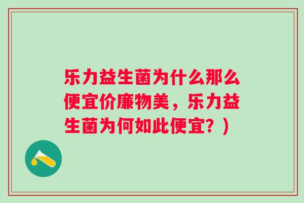 乐力益生菌为什么那么便宜价廉物美,乐力益生菌为何如此便宜?) 乐力益生菌为什么那么便宜价廉物美,乐力益生菌为何如此便宜?)