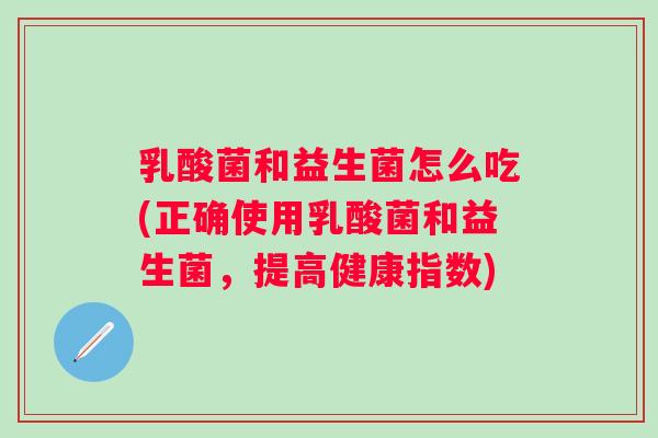 乳酸菌和益生菌怎么吃(正确使用乳酸菌和益生菌,提高健康指数) 乳酸菌和益生菌怎么吃(正确使用乳酸菌和益生菌,提高健康指数)