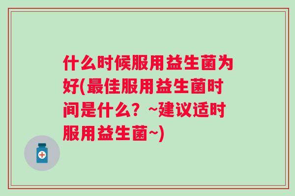 什么时候服用益生菌为好(佳服用益生菌时间是什么？~建议适时服用益生菌~)
