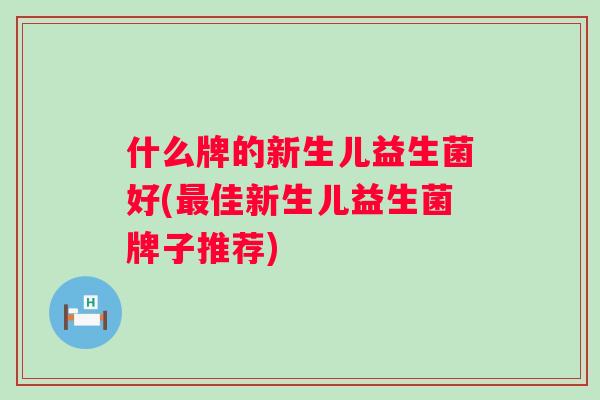 什么牌的新生儿益生菌好(佳新生儿益生菌牌子推荐)