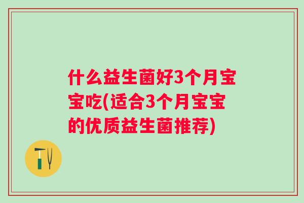 什么益生菌好3个月宝宝吃(适合3个月宝宝的优质益生菌推荐)