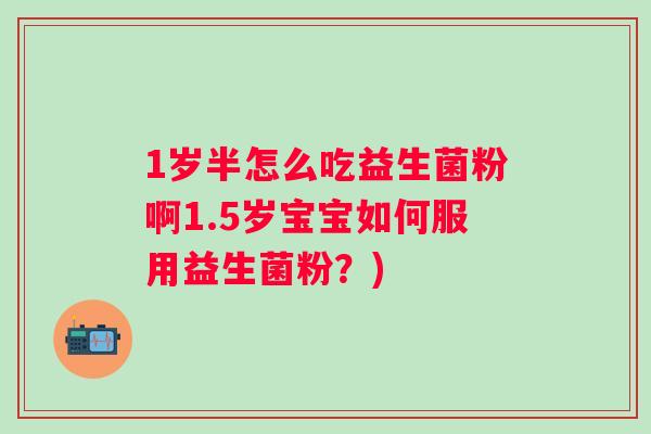1岁半怎么吃益生菌粉啊1.5岁宝宝如何服用益生菌粉？)