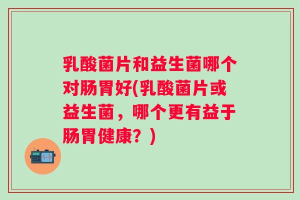 乳酸菌片和益生菌哪个对肠胃好(乳酸菌片或益生菌，哪个更有益于肠胃健康？)