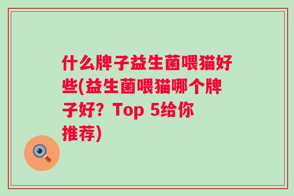 什么牌子益生菌喂猫好些(益生菌喂猫哪个牌子好?Top 5给你推荐) 什么牌子益生菌喂猫好些(益生菌喂猫哪个牌子好?Top 5给你推荐)