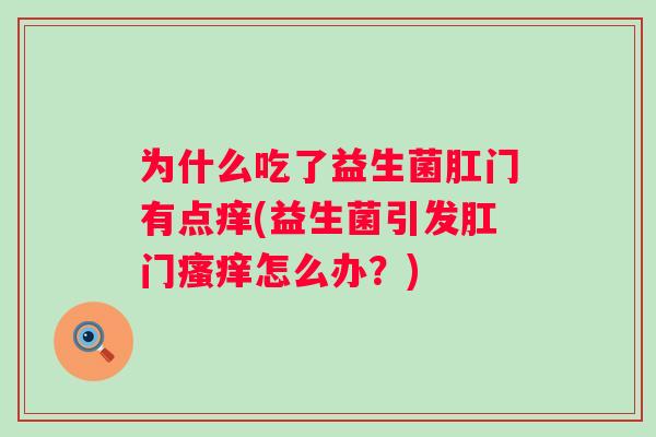为什么吃了益生菌肛门有点痒(益生菌引发肛门怎么办？)