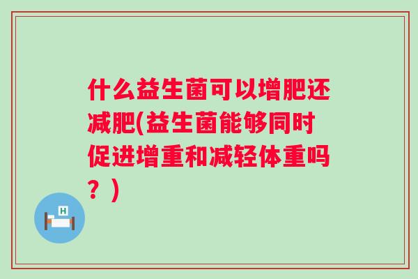 什么益生菌可以增肥还(益生菌能够同时促进增重和减轻体重吗?) 什么益生菌可以增肥还(益生菌能够同时促进增重和减轻体重吗?)