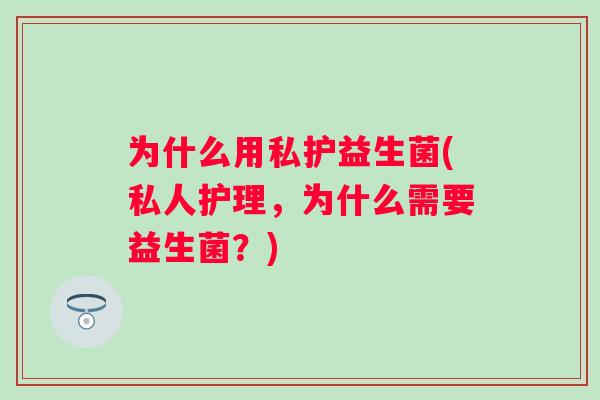 为什么用私护益生菌(私人护理，为什么需要益生菌？)