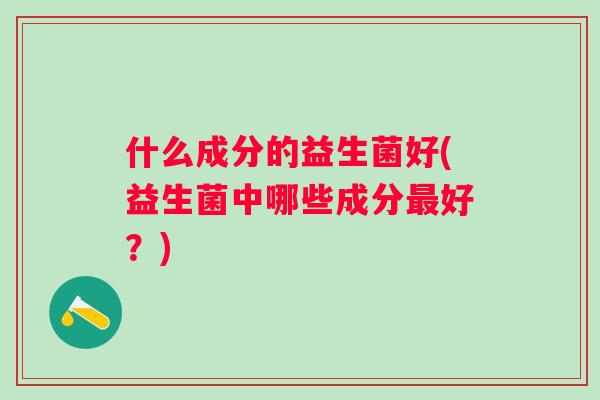 什么成分的益生菌好(益生菌中哪些成分好？)