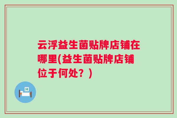 云浮益生菌贴牌店铺在哪里(益生菌贴牌店铺位于何处？)