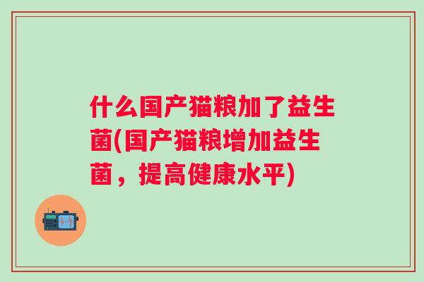 什么国产猫粮加了益生菌(国产猫粮增加益生菌，提高健康水平)