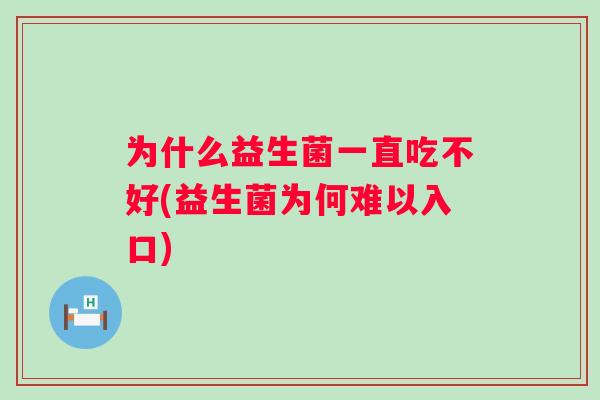 为什么益生菌一直吃不好(益生菌为何难以入口) 为什么益生菌一直吃不好(益生菌为何难以入口)