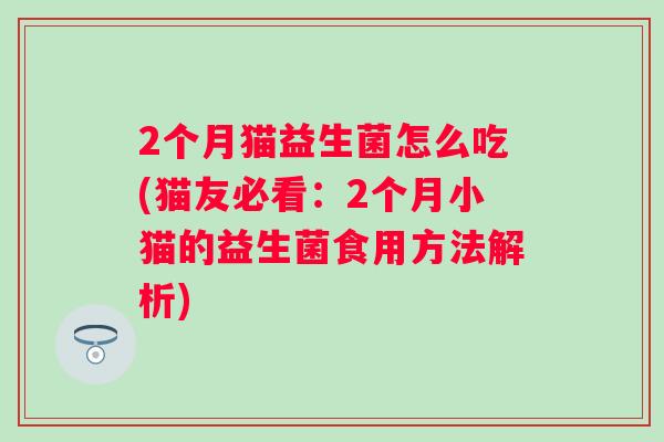 2个月猫益生菌怎么吃(猫友必看：2个月小猫的益生菌食用方法解析)