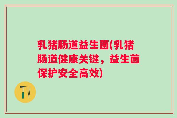 乳猪肠道益生菌(乳猪肠道健康关键，益生菌保护安全高效)