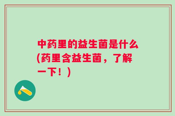 里的益生菌是什么(药里含益生菌,了解一下!) 里的益生菌是什么(药里含益生菌,了解一下!)