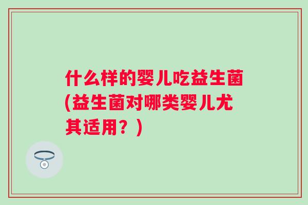 什么样的婴儿吃益生菌(益生菌对哪类婴儿尤其适用？)