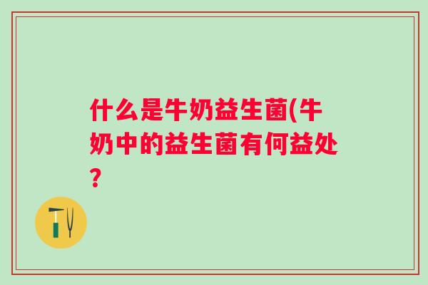 什么是牛奶益生菌(牛奶中的益生菌有何益处？