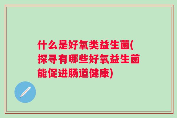 什么是好氧类益生菌(探寻有哪些好氧益生菌能促进肠道健康)