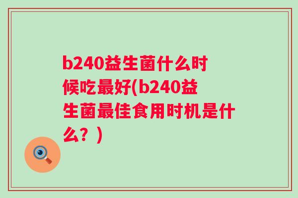 b240益生菌什么时候吃好(b240益生菌佳食用时机是什么?) b240益生菌什么时候吃好(b240益生菌佳食用时机是什么?)
