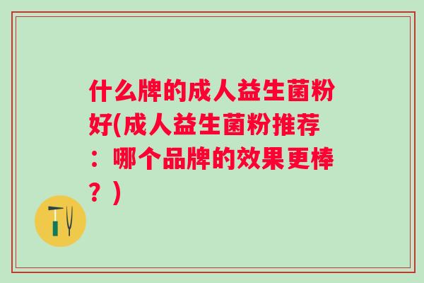 什么牌的成人益生菌粉好(成人益生菌粉推荐:哪个品牌的效果更棒?) 什么牌的成人益生菌粉好(成人益生菌粉推荐:哪个品牌的效果更棒?)