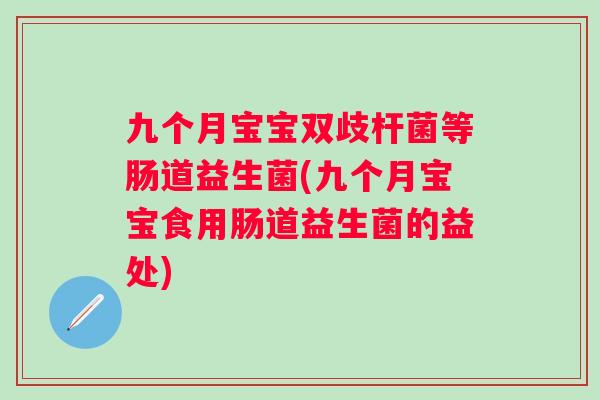 九个月宝宝双歧杆菌等肠道益生菌(九个月宝宝食用肠道益生菌的益处) 九个月宝宝双歧杆菌等肠道益生菌(九个月宝宝食用肠道益生菌的益处)