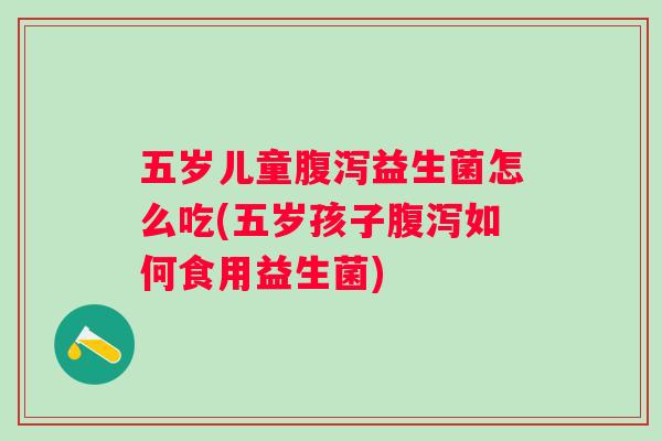 五岁儿童益生菌怎么吃(五岁孩子如何食用益生菌) 五岁儿童益生菌怎么吃(五岁孩子如何食用益生菌)