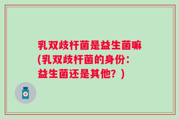 乳双歧杆菌是益生菌嘛(乳双歧杆菌的身份:益生菌还是其他?) 乳双歧杆菌是益生菌嘛(乳双歧杆菌的身份:益生菌还是其他?)