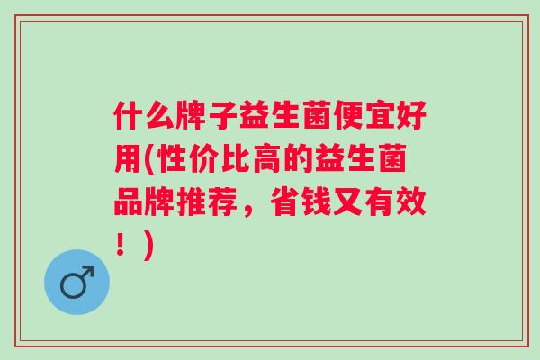 什么牌子益生菌便宜好用(性价比高的益生菌品牌推荐,省钱又有效!) 什么牌子益生菌便宜好用(性价比高的益生菌品牌推荐,省钱又有效!)
