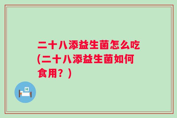 二十八添益生菌怎么吃(二十八添益生菌如何食用?) 二十八添益生菌怎么吃(二十八添益生菌如何食用?)