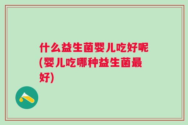 什么益生菌婴儿吃好呢(婴儿吃哪种益生菌好)