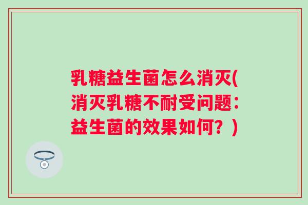 乳糖益生菌怎么消灭(消灭受问题:益生菌的效果如何?) 乳糖益生菌怎么消灭(消灭受问题:益生菌的效果如何?)