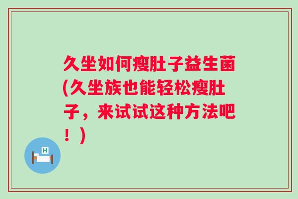 久坐如何瘦肚子益生菌(久坐族也能轻松瘦肚子,来试试这种方法吧!) 久坐如何瘦肚子益生菌(久坐族也能轻松瘦肚子,来试试这种方法吧!)