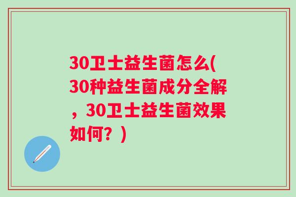 30卫士益生菌怎么(30种益生菌成分全解,30卫士益生菌效果如何?) 30卫士益生菌怎么(30种益生菌成分全解,30卫士益生菌效果如何?)