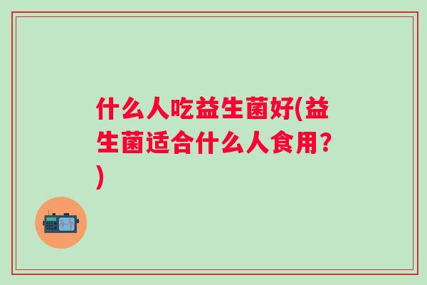 什么人吃益生菌好(益生菌适合什么人食用？)