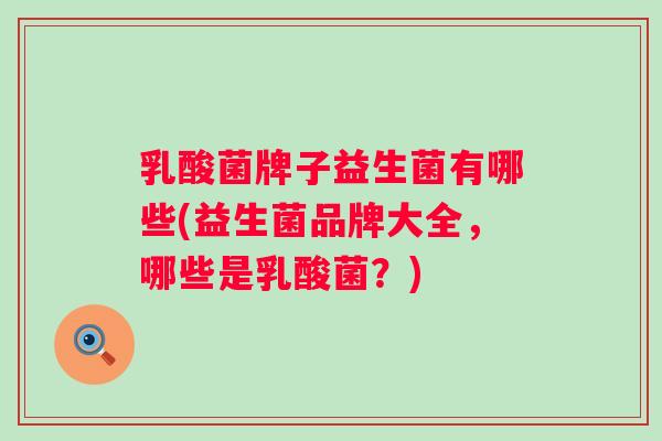 乳酸菌牌子益生菌有哪些(益生菌品牌大全,哪些是乳酸菌?) 乳酸菌牌子益生菌有哪些(益生菌品牌大全,哪些是乳酸菌?)