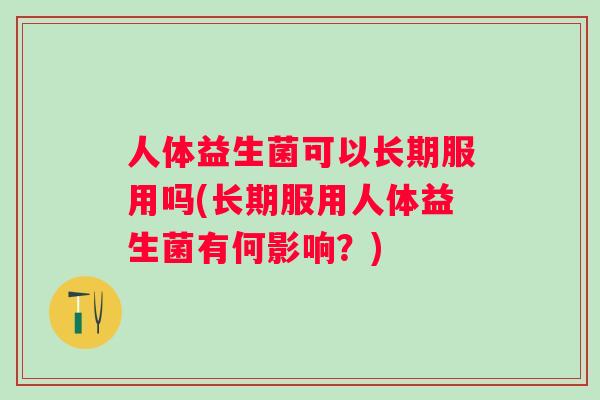 人体益生菌可以长期服用吗(长期服用人体益生菌有何影响？)