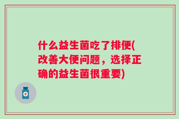 什么益生菌吃了排便(改善大便问题，选择正确的益生菌很重要)