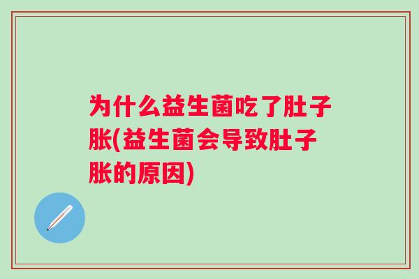 为什么益生菌吃了肚子胀(益生菌会导致肚子胀的原因) 为什么益生菌吃了肚子胀(益生菌会导致肚子胀的原因)