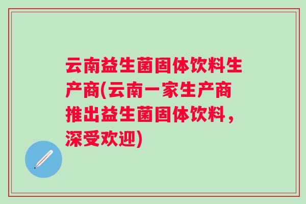 云南益生菌固体饮料生产商(云南一家生产商推出益生菌固体饮料,深受欢迎) 云南益生菌固体饮料生产商(云南一家生产商推出益生菌固体饮料,深受欢迎)