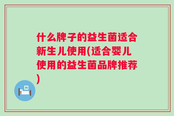 什么牌子的益生菌适合新生儿使用(适合婴儿使用的益生菌品牌推荐) 什么牌子的益生菌适合新生儿使用(适合婴儿使用的益生菌品牌推荐)