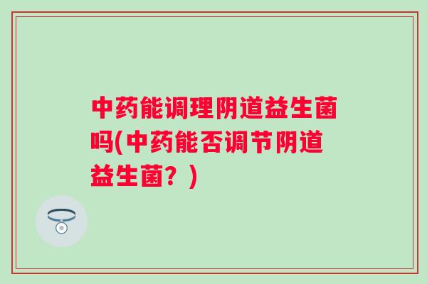 能调理益生菌吗(能否调节益生菌?) 能调理益生菌吗(能否调节益生菌?)