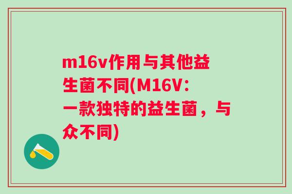 m16v作用与其他益生菌不同(M16V:一款独特的益生菌,与众不同) m16v作用与其他益生菌不同(M16V:一款独特的益生菌,与众不同)