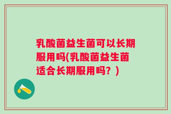 乳酸菌益生菌可以长期服用吗(乳酸菌益生菌适合长期服用吗？)
