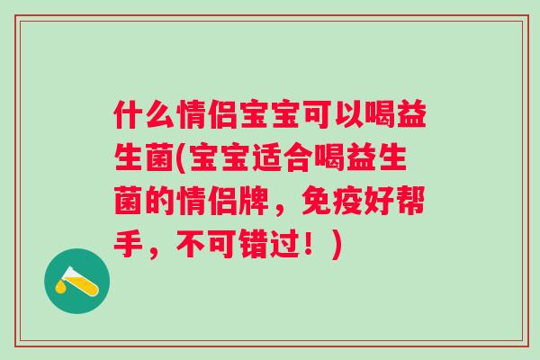 什么情侣宝宝可以喝益生菌(宝宝适合喝益生菌的情侣牌,好帮手,不可错过!) 什么情侣宝宝可以喝益生菌(宝宝适合喝益生菌的情侣牌,好帮手,不可错过!)