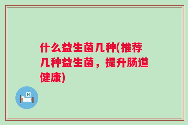 什么益生菌几种(推荐几种益生菌,提升肠道健康) 什么益生菌几种(推荐几种益生菌,提升肠道健康)