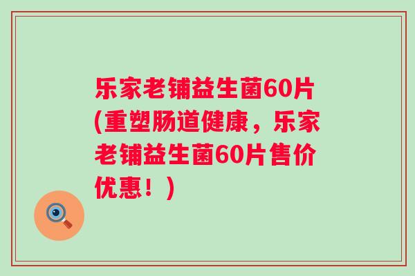 乐家老铺益生菌60片(重塑肠道健康，乐家老铺益生菌60片售价优惠！)