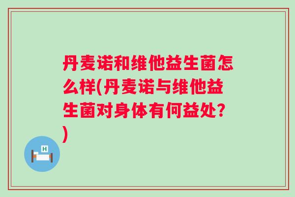 丹麦诺和维他益生菌怎么样(丹麦诺与维他益生菌对身体有何益处？)