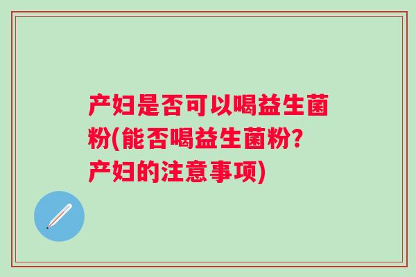 产妇是否可以喝益生菌粉(能否喝益生菌粉？产妇的注意事项)